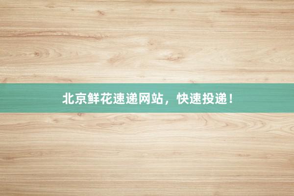 北京鲜花速递网站，快速投递！