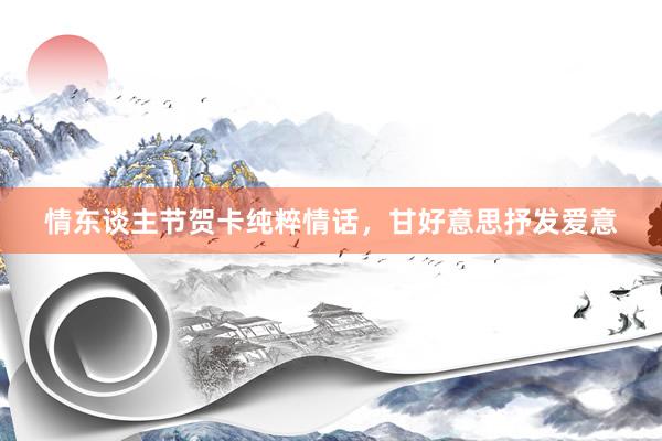 情东谈主节贺卡纯粹情话，甘好意思抒发爱意