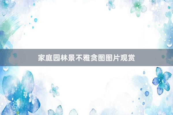 家庭园林景不雅贪图图片观赏