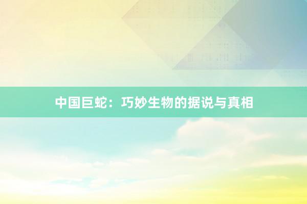 中国巨蛇：巧妙生物的据说与真相