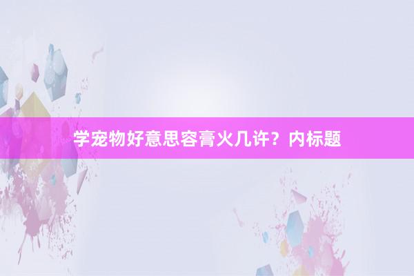 学宠物好意思容膏火几许？内标题