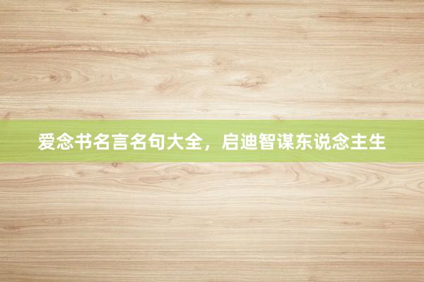 爱念书名言名句大全，启迪智谋东说念主生