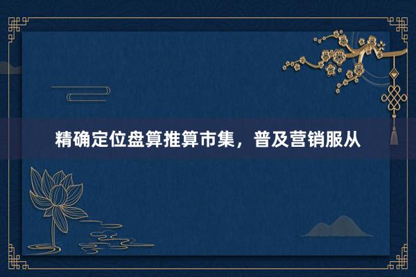 精确定位盘算推算市集，普及营销服从
